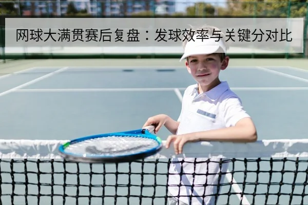 网球大满贯赛后复盘:发球效率与关键分对比
